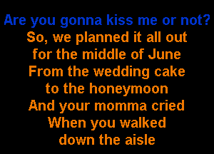 Are you gonna kiss me or not?
So, we planned it all out
for the middle of June
From the wedding cake
to the honeymoon
And your momma cried
When you walked
down the aisle