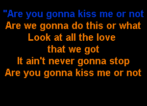 Are you gonna kiss me or not
Are we gonna do this or what
Look at all the love
that we got
It ain't never gonna stop
Are you gonna kiss me or not