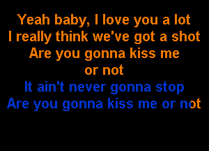 Yeah baby, I love you a lot
I really think we've got a shot
Are you gonna kiss me
or not
It ain't never gonna stop
Are you gonna kiss me or not