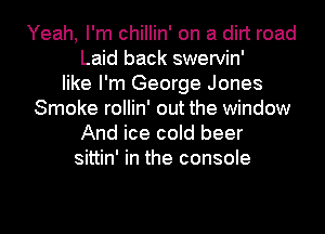 Yeah, I'm chillin' on a dirt road
Laid back swervin'
like I'm George Jones
Smoke rollin' out the window
And ice cold beer
sittin' in the console