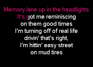 Memory lane up in the headlights
It's got me reminiscing
on them good times
I'm turning off of real life
drivin' that's right,
I'm hittin' easy street
on mud tires