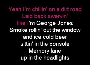 Yeah I'm chillin' on a dirt road

Laid back swervin'

like I'm George Jones

Smoke rollin' out the window

and ice cold beer

sittin' in the console

Memory lane
up in the headlights