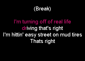 (Break)

I'm turning off of real life
driving that's right

I'm hittin' easy street on mud tires
Thats right