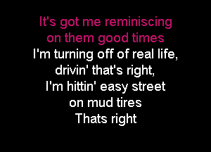 It's got me reminiscing
on them good times
I'm turning off of real life,
drivin' that's right,

I'm hittin' easy street
on mud tires

Thats right I