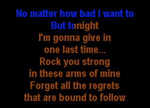 No matter how bad I want to
But tonight
I'm gonna give in
one last time...
Rock you strong
in these arms of mine

Forget all the regrets
that are bound to follow I