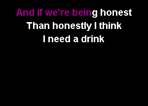 And if we're being honest
Than honestly I think
I need a drink
