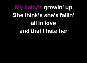 My baby's growin' up
She think's she's fallin'
all in love
and that I hate her