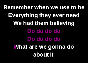 Remember when we use to be
Everything they ever need
We had them believing
Do d0 d0 do
Do d0 d0 do
What are we gonna do
aboutn