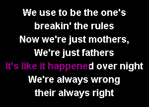 We use to be the one's
breakin' the rules
Now we're just mothers,
We're just fathers
It's like it happened over night
We're always wrong
their always right