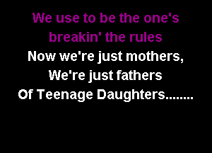 We use to be the one's
breakin' the rules
Now we're just mothers,
We're just fathers

0f Teenage Daughters ........