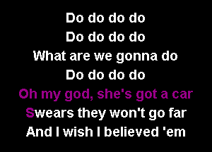 Do d0 d0 do
Do d0 d0 do
What are we gonna do
Do d0 d0 do
Oh my god, she's got a car
Swears they won't go far
And I wish I believed 'em
