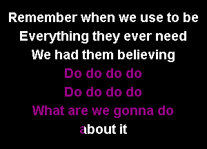 Remember when we use to be
Everything they ever need
We had them believing
Do d0 d0 do
Do d0 d0 do
What are we gonna do
aboutn