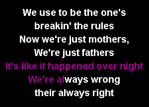 We use to be the one's
breakin' the rules
Now we're just mothers,
We're just fathers
It's like it happened over night
We're always wrong
their always right