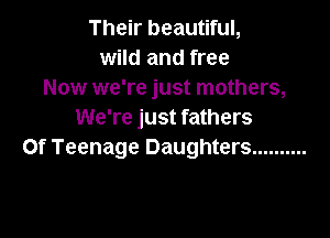 Their beautiful,
wild and free
Now we're just mothers,
We're just fathers

Of Teenage Daughters ..........