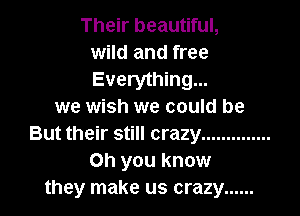 Their beautiful,
wild and free
Everything...

we wish we could be

But their still crazy ..............
Oh you know
they make us crazy ......