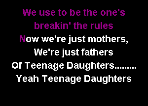 We use to be the one's
breakin' the rules
Now we're just mothers,
We're just fathers
0f Teenage Daughters .........
Yeah Teenage Daughters