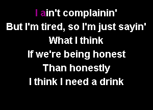 I ain't complainin'
But I'm tired, so I'm just sayin'
What I think
If we're being honest

Than honestly
I think I need a drink