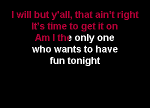 I will but y'all, that ath right
Itts time to get it on
Am I the only one
who wants to have

fun tonight