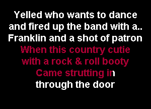 Yelled who wants to dance
and fired up the band with 21..
Franklin and a shot of patron

When this country cutie
with a rock 8g roll booty
Came strutting in
through the door