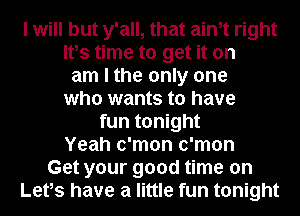 I will but y'all, that aim right

Ifs time to get it on

am I the only one
who wants to have
fun tonight
Yeah c'mon c'mon
Get your good time on

Lefs have a little fun tonight