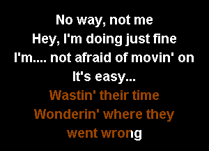 No way, not me
Hey, I'm doing just fine
I'm.... not afraid of movin' on
It's easy...
Wastin' their time
Wonderin' where they
went wrong