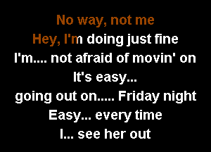 No way, not me
Hey, I'm doing just fine
I'm.... not afraid of movin' on
It's easy...
going out on ..... Friday night
Easy... every time
I... see her out