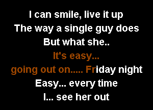 I can smile, live it up
The way a single guy does
But what she..

It's easy...
going out on ..... Friday night
Easy... every time
I... see her out