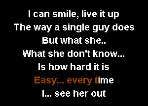 I can smile, live it up
The way a single guy does
But what she..

What she don't know...
Is how hard it is
Easy... every time
I... see her out