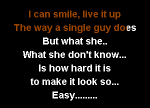 I can smile, live it up
The way a single guy does
But what she..

What she don't know...
Is how hard it is
to make it look so...
Easy .........