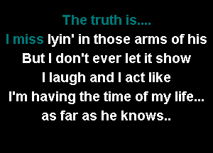 The truth is....
I miss Iyin' in those arms of his
But I don't ever let it show
I laugh and I act like
I'm having the time of my life...
as far as he knows..