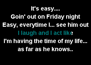 It's easy....

Goin' out on Friday night
Easy, everytime I... see him out
I laugh and I act like
I'm having the time of my life...
as far as he knows..