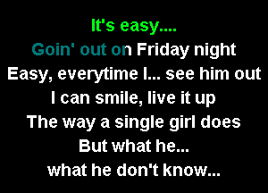 It's easy....

Goin' out on Friday night
Easy, everytime I... see him out
I can smile, live it up
The way a single girl does
But what he...
what he don't know...