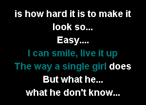 is how hard it is to make it
look 90...
Easy....

I can smile, live it up
The way a single girl does
But what he...
what he don't know...