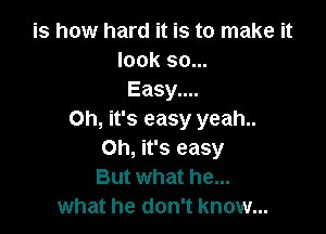 is how hard it is to make it
look 90...
Easy....

Oh, it's easy yeah..
Oh, it's easy
But what he...
what he don't know...