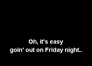 Oh, it's easy
goin' out on Friday night..