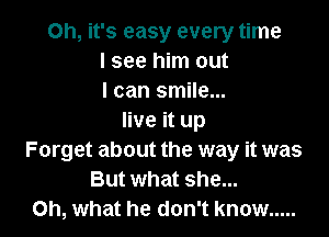 Oh, it's easy every time
I see him out
I can smile...

live it up
Forget about the way it was
But what she...
Oh, what he don't know .....