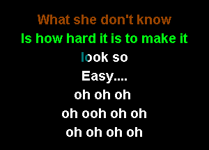 What she don't know
Is how hard it is to make it
look so

Easy....
oh oh oh
oh ooh oh oh
oh oh oh oh