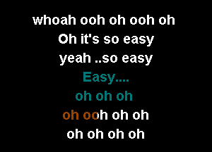 whoah ooh oh ooh oh
Oh it's so easy
yeah ..so easy

Easy....
oh oh oh
oh ooh oh oh
oh oh oh oh