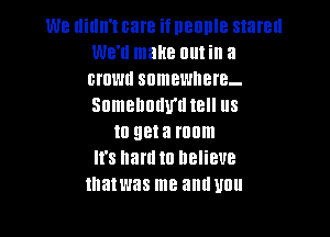 W8 llilln'l care if DBOIIIB stared
WB'U make 0111i a
BI'DL'JII somewhere-
Sumenndu'u tell us

Ill 98! a mill
'8 hard Ill lIeIieue
mamas me and U0