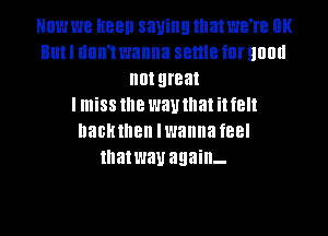 NUW W8 HBBII 8311!!! that WB'I'B 0K
BUN llllll't wanna settle fill 90!!!!
not great
I miss NIB way that i! felt

nacthen mannafeel
that way again-