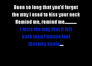 BBB Sll IBIIEI that Ullll'll forget
the way I 38 10 HiSS UBIII' IIBBH
Hemiml me. remiml me
I miss the way that i! f8
llaBHIIIBn Iwanna feel
matwau again-

g