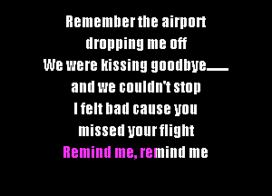 Hememnenlle airport
dropping me Off
we were kissing QDUIHIUB-
anuwe Blllllllll't stun

I f8 hall cause Ullll
missed Ulllll'flilllll
Remind me.reminu me