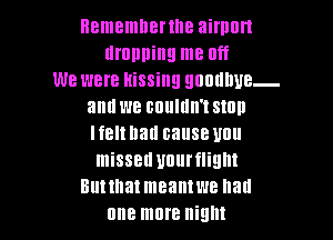 Hememnenlle airport
dropping me Off
we were kissing QDUIHIUB-
anuwe Blllllllll't stun

I f8 hall cause Ullll
missed Ulllll'flilllll
Ell! that meant WE llad
one more night