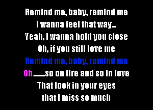 Remind me. llallU. remiml me
Iwanna feeltllatwau.
Yeah, I wanna Illllll UBII BIOSB
0h,ifuull Still love me
Remind me.l1al1u,remimlme
Uh-SU nnfire am! 80 ill I008

Thatlnnkin UUUIBUBS
thatl miss SO much I