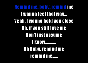 Remind IHBJIallUJBIIIiIIII me
Iwanna feelmatwav.
Yeah. I wanna hold 110 OIUSB
0n,ifunu Still love me

HUII'IillSl assume
IHIIIIW-
Oh Baby. remind me
remind me-