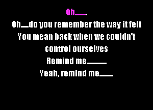 0h-

oll-llll U0 rememnenne way i! f8
V0 mean llaBH when we couldn't
control OIII'SBIUBS
Remind me
VBaIIJBmillll me