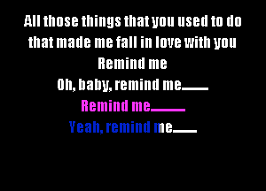 MI IIIOSB lllillQS that U0 88!! 10 III!
that made me fall in IOUB With Ullll
Remind me
0h.DaDU.l'eminll me

Remind me .
Yealueminu me...