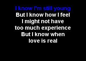 I know I'm still young
But I know how I feel
I might not have
too much experience

But I know when
love is real