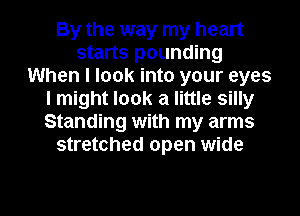 By the way my heart
starts pounding
When I look into your eyes
I might look a little silly
Standing with my arms
stretched open wide

g