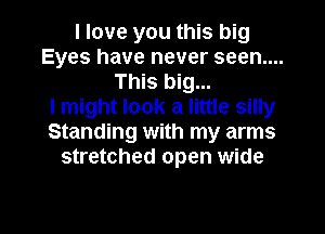 I love you this big
Eyes have never seen....
This big...

I might look a little silly
Standing with my arms
stretched open wide

g